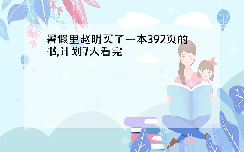 暑假里赵明买了一本392页的书,计划7天看完