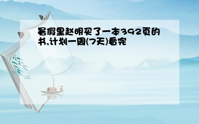 暑假里赵明买了一本392页的书,计划一周(7天)看完