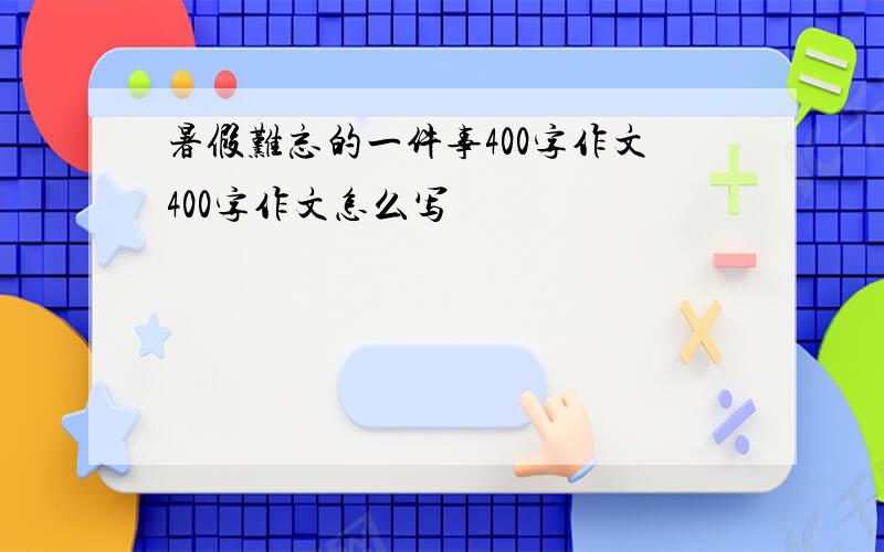 暑假难忘的一件事400字作文400字作文怎么写