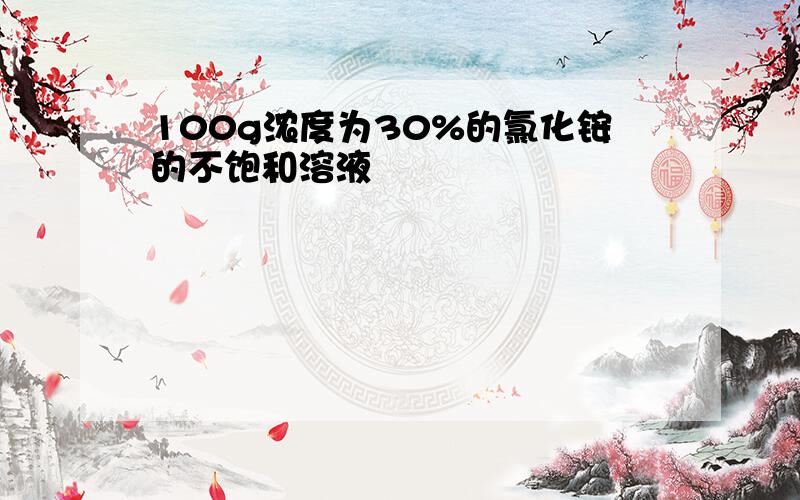 100g浓度为30%的氯化铵的不饱和溶液