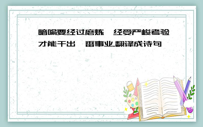 暗喻要经过磨炼,经受严峻考验才能干出一番事业.翻译成诗句