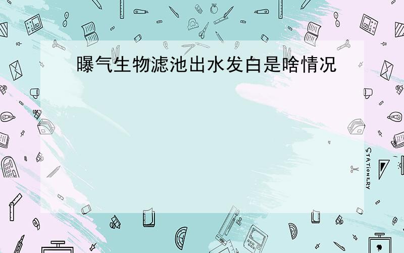 曝气生物滤池出水发白是啥情况