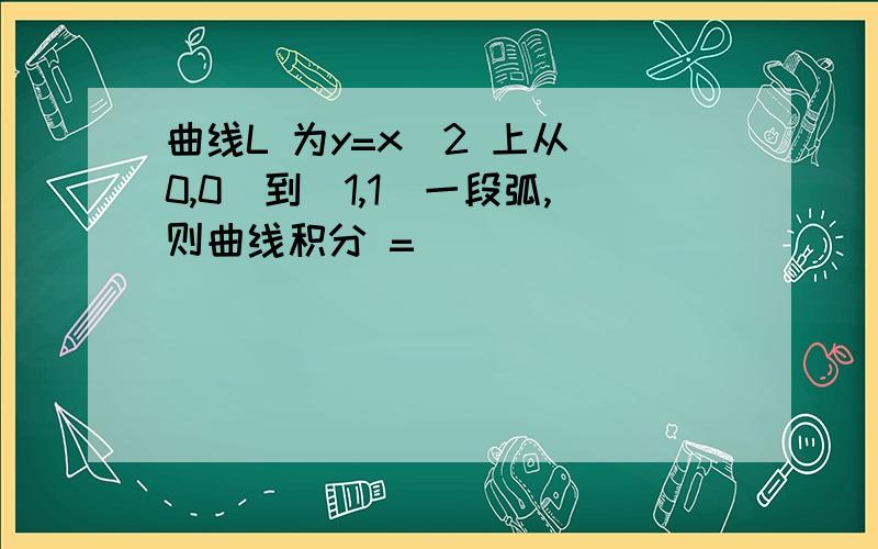 曲线L 为y=x^2 上从(0,0)到(1,1)一段弧,则曲线积分 =