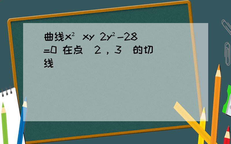 曲线x² xy 2y²-28=0 在点(2 , 3)的切线