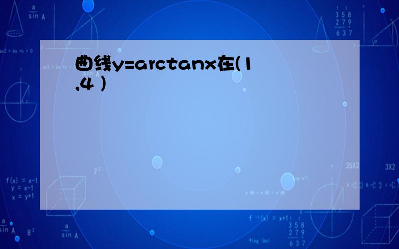 曲线y=arctanx在(1,4 )