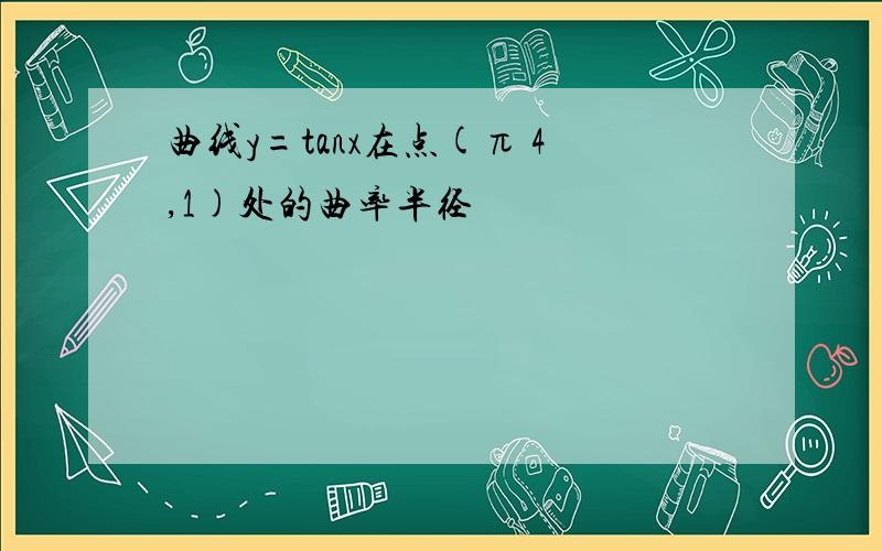 曲线y=tanx在点(π 4,1)处的曲率半径