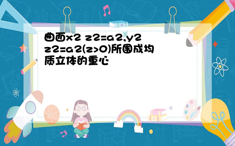 曲面x2 z2=a2,y2 z2=a2(z>0)所围成均质立体的重心