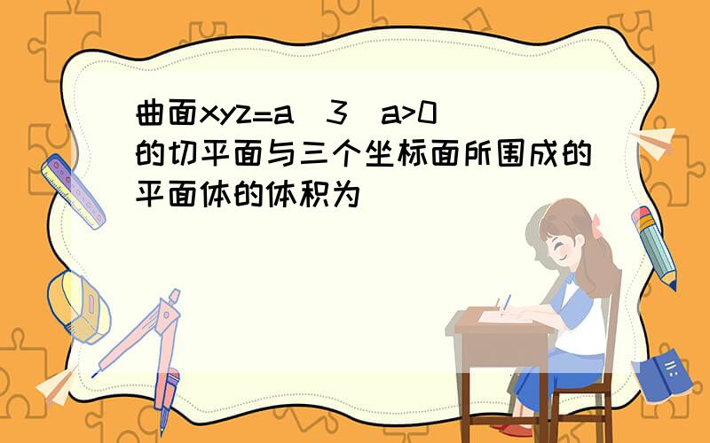 曲面xyz=a^3(a>0)的切平面与三个坐标面所围成的平面体的体积为