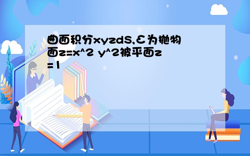 曲面积分xyzdS,Σ为抛物面z=x^2 y^2被平面z=1