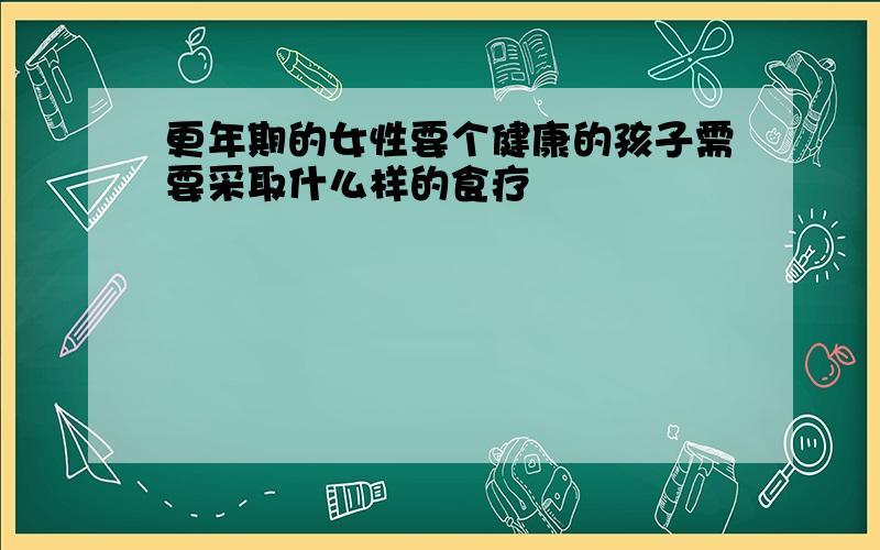 更年期的女性要个健康的孩子需要采取什么样的食疗