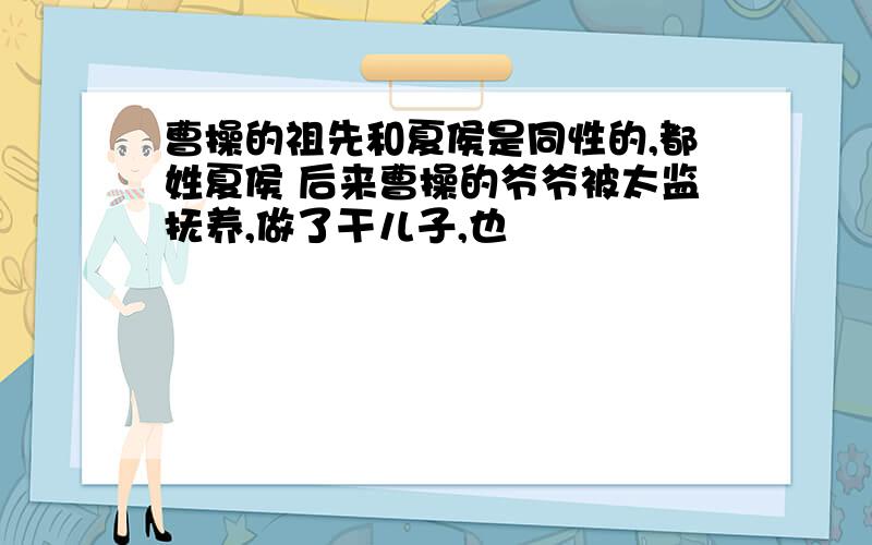 曹操的祖先和夏侯是同性的,都姓夏侯 后来曹操的爷爷被太监抚养,做了干儿子,也