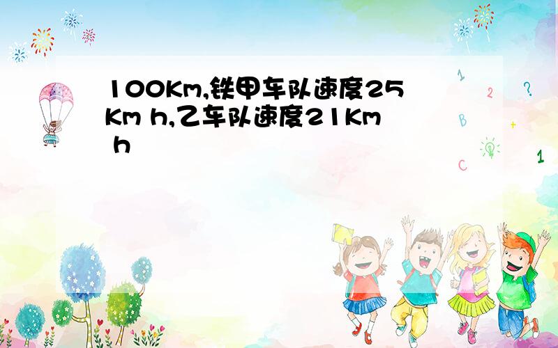 100Km,铁甲车队速度25Km h,乙车队速度21Km h