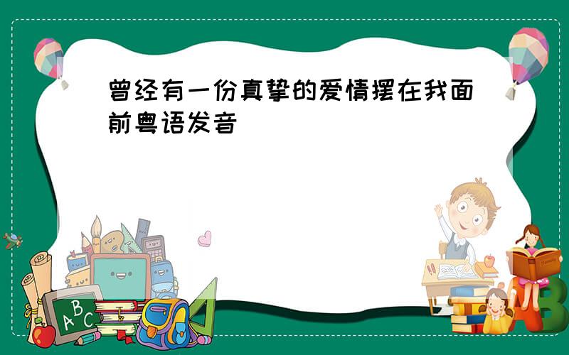 曾经有一份真挚的爱情摆在我面前粤语发音