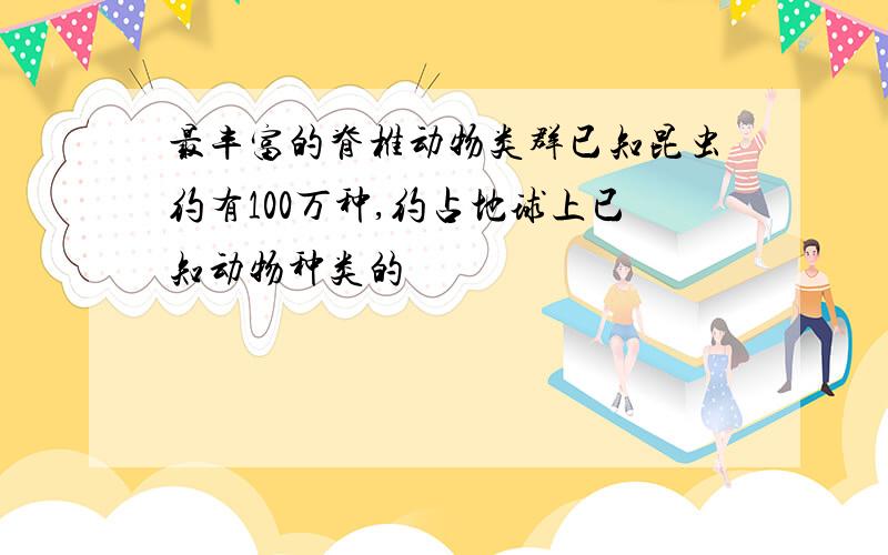 最丰富的脊椎动物类群已知昆虫约有100万种,约占地球上已知动物种类的