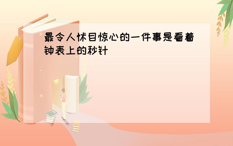 最令人怵目惊心的一件事是看着钟表上的秒针