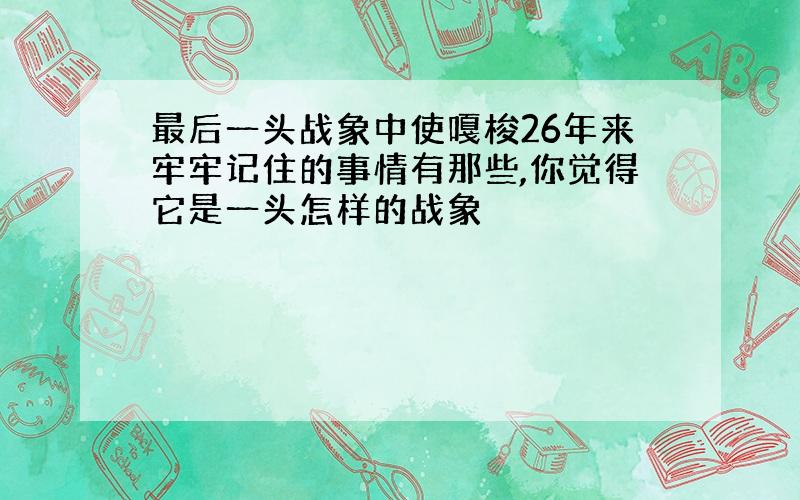 最后一头战象中使嘎梭26年来牢牢记住的事情有那些,你觉得它是一头怎样的战象