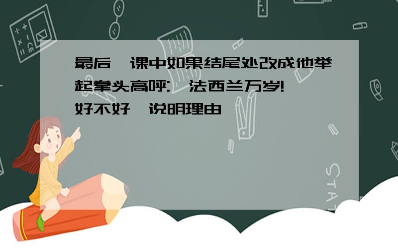 最后一课中如果结尾处改成他举起拳头高呼:"法西兰万岁!"好不好,说明理由