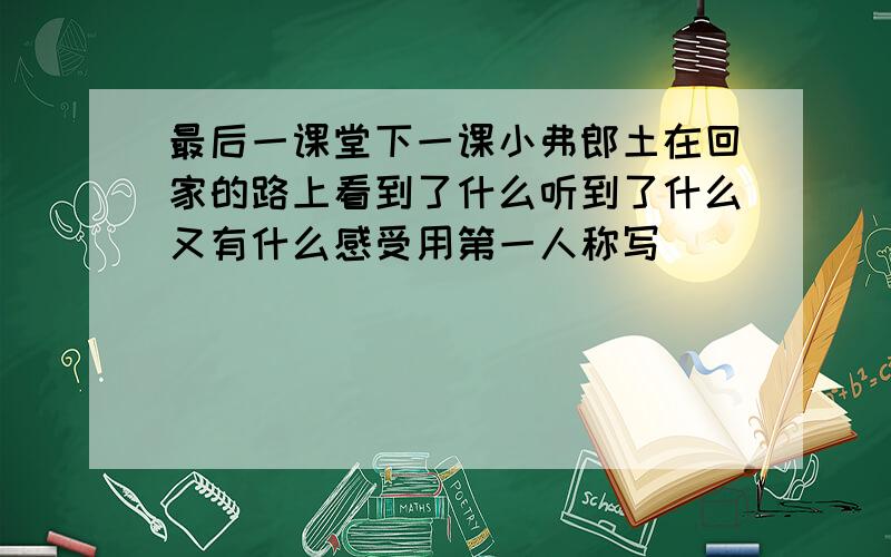 最后一课堂下一课小弗郎土在回家的路上看到了什么听到了什么又有什么感受用第一人称写