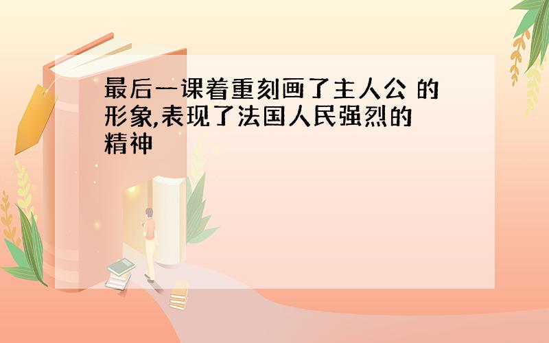 最后一课着重刻画了主人公 的形象,表现了法国人民强烈的 精神