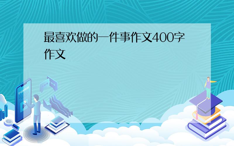 最喜欢做的一件事作文400字作文