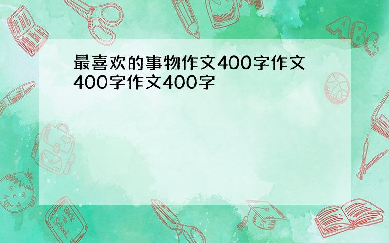 最喜欢的事物作文400字作文400字作文400字