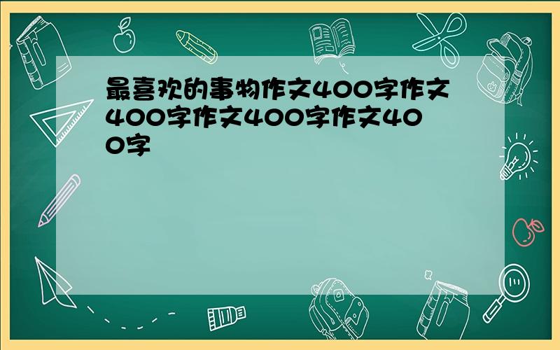 最喜欢的事物作文400字作文400字作文400字作文400字