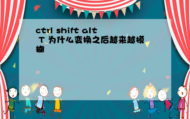 ctrl shift alt T 为什么变换之后越来越模糊