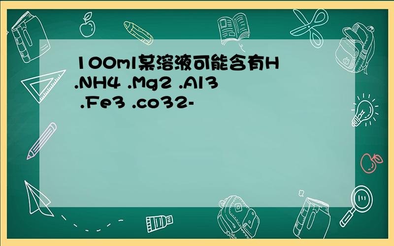 100ml某溶液可能含有H .NH4 .Mg2 .Al3 .Fe3 .co32-