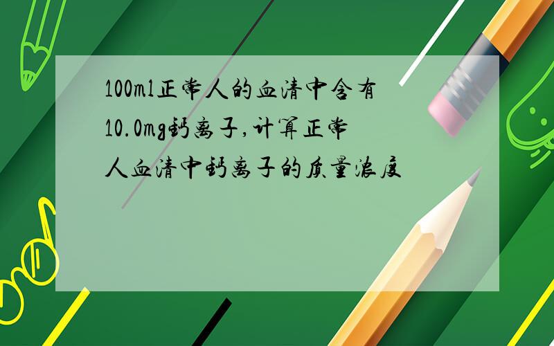 100ml正常人的血清中含有10.0mg钙离子,计算正常人血清中钙离子的质量浓度