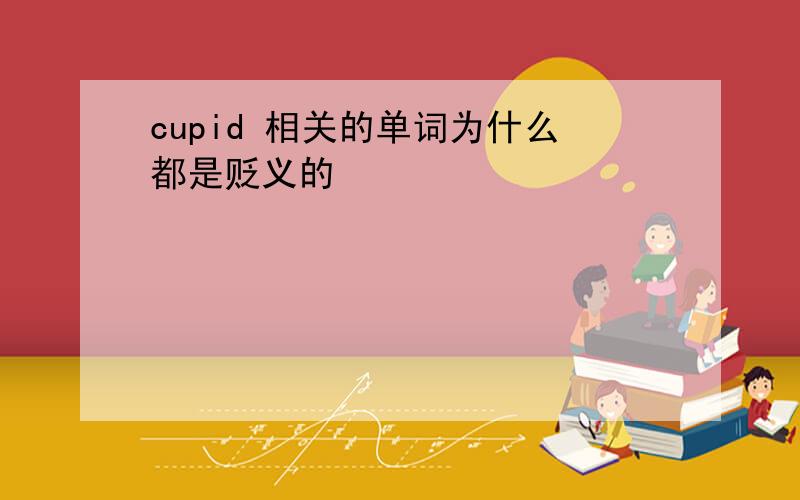 cupid 相关的单词为什么都是贬义的