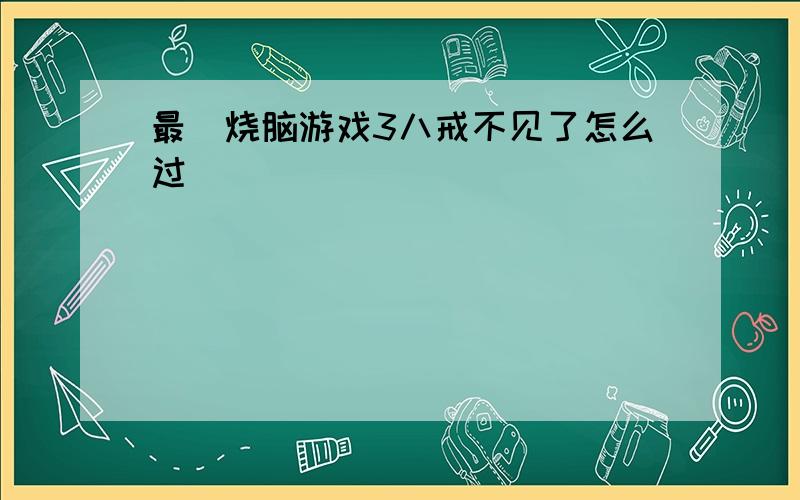 最囧烧脑游戏3八戒不见了怎么过