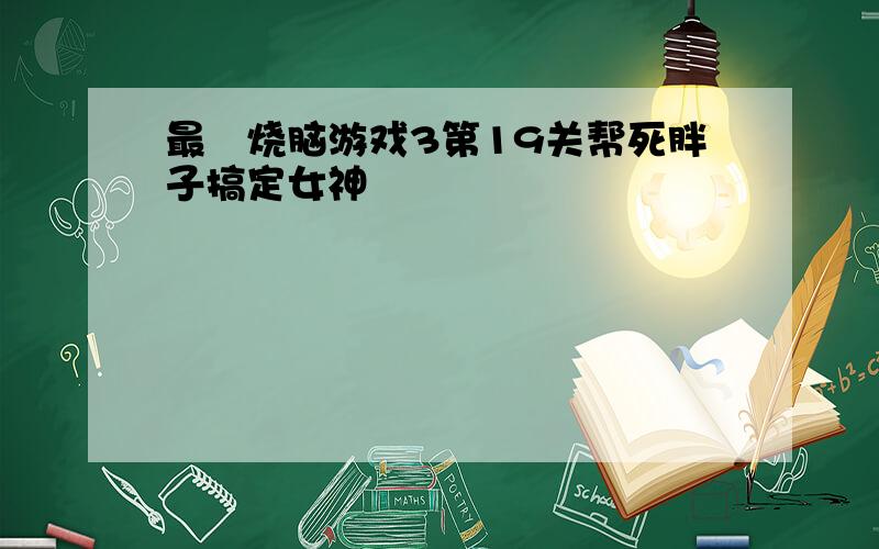 最囧烧脑游戏3第19关帮死胖子搞定女神