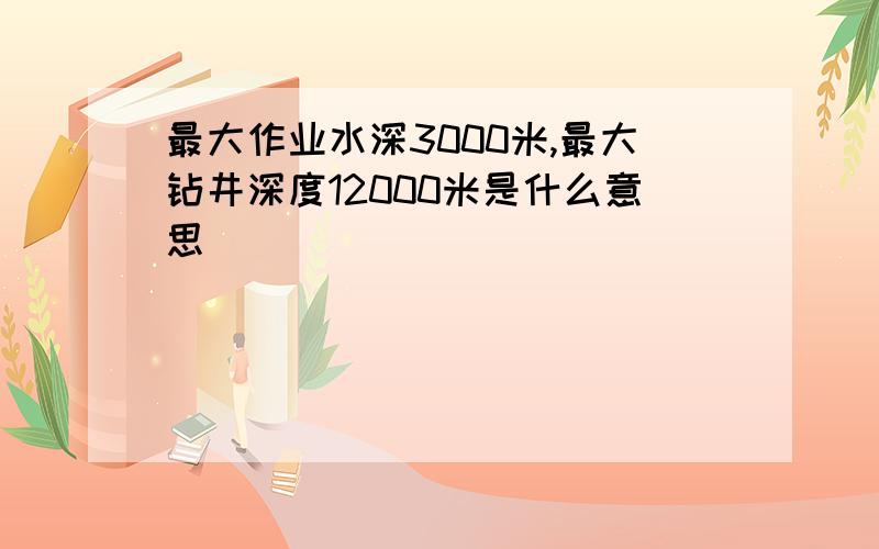 最大作业水深3000米,最大钻井深度12000米是什么意思