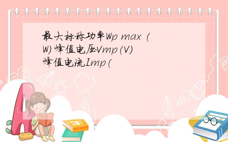 最大标称功率Wp max (W) 峰值电压Vmp(V) 峰值电流Imp(