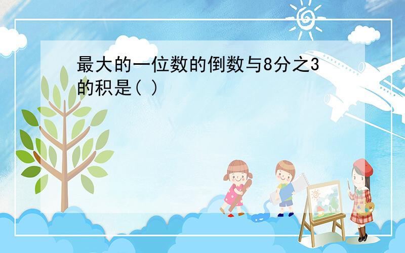 最大的一位数的倒数与8分之3的积是( )