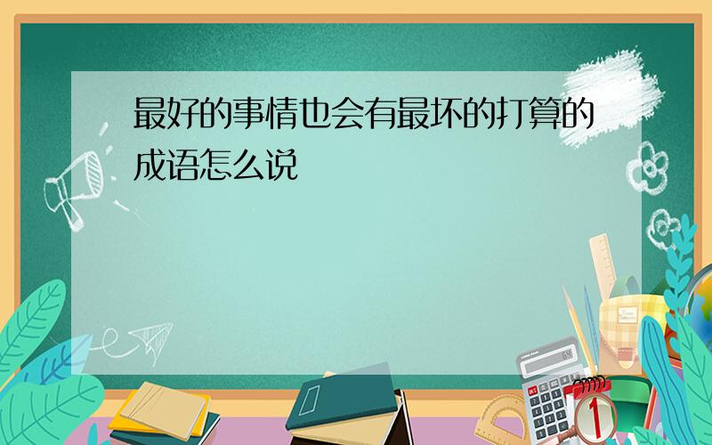 最好的事情也会有最坏的打算的成语怎么说