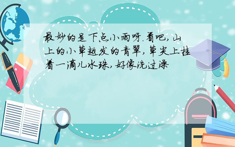 最妙的是下点小雨呀.看吧,山上的小草越发的青翠,草尖上挂着一滴儿水珠,好像洗过澡