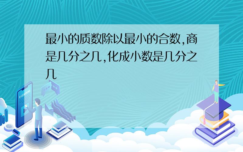 最小的质数除以最小的合数,商是几分之几,化成小数是几分之几