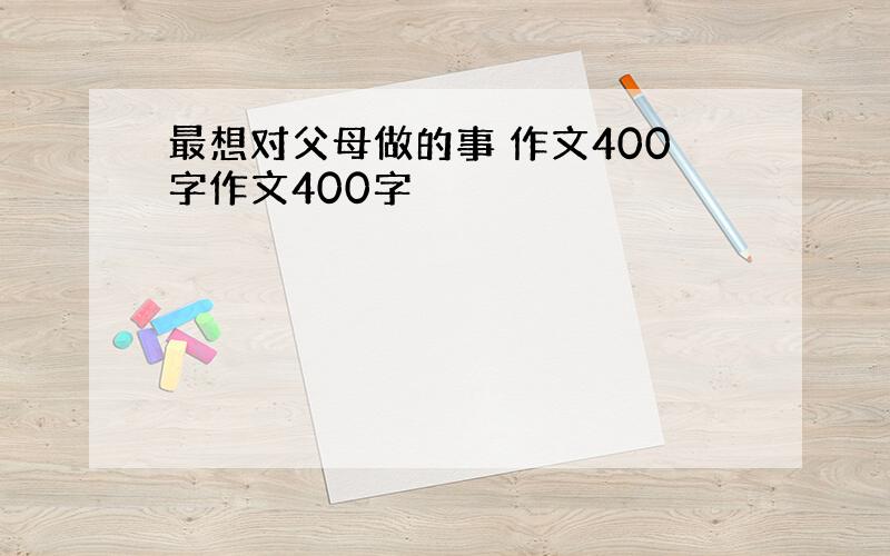 最想对父母做的事 作文400字作文400字