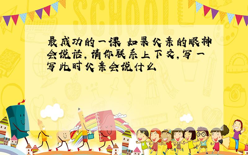 最成功的一课 如果父亲的眼神会说话,请你联系上下文,写一写此时父亲会说什么