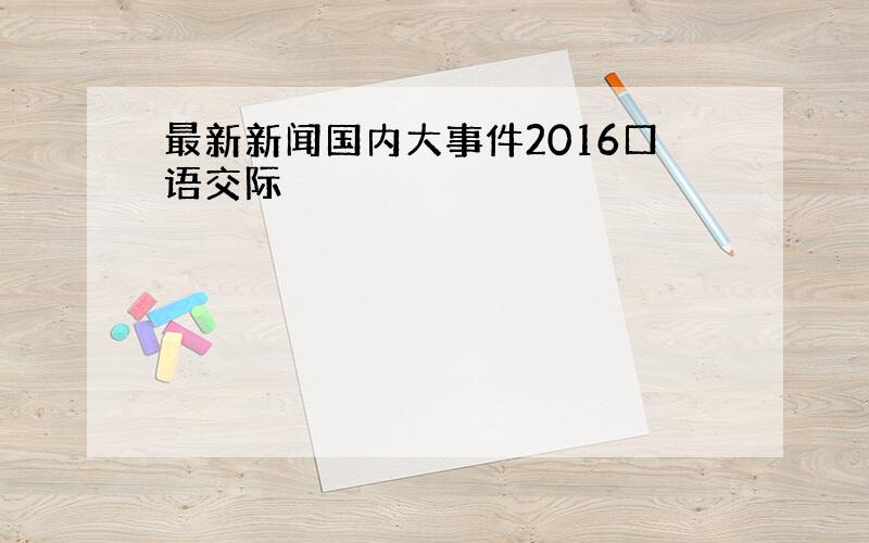 最新新闻国内大事件2016口语交际