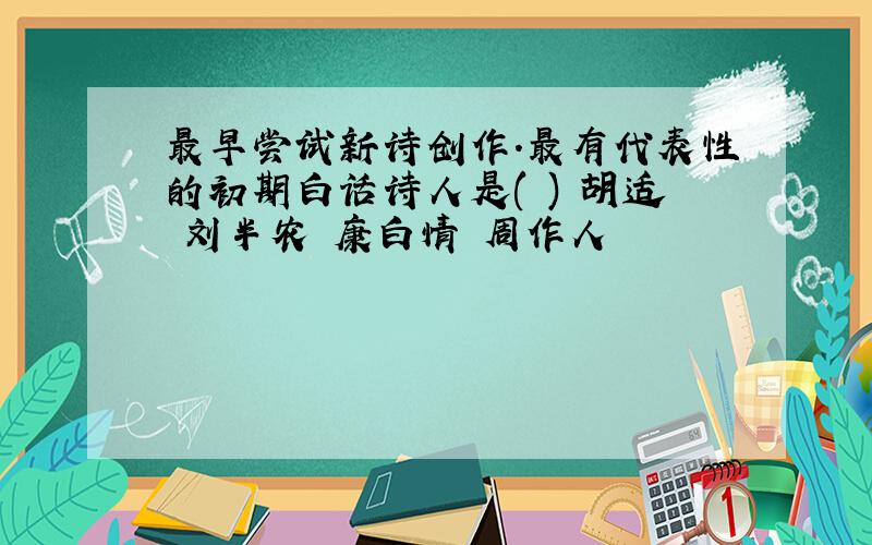 最早尝试新诗创作.最有代表性的初期白话诗人是( ) 胡适 刘半农 康白情 周作人