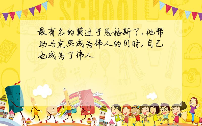 最有名的莫过于恩格斯了,他帮助马克思成为伟人的同时,自己也成为了伟人