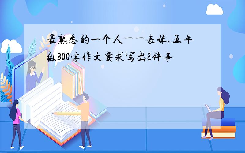 最熟悉的一个人――表妹,五年级300字作文要求写出2件事