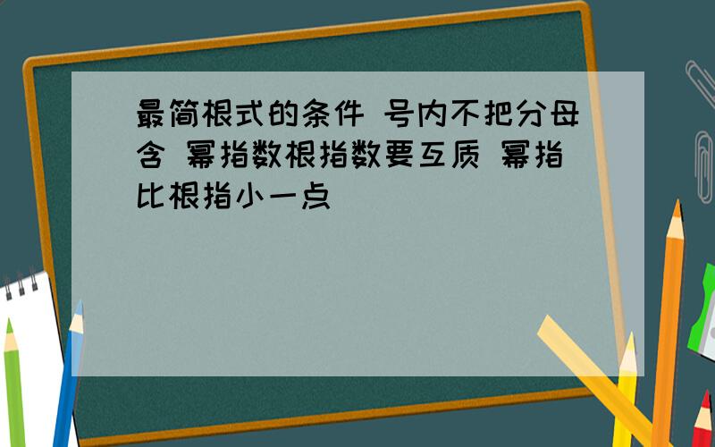 最简根式的条件 号内不把分母含 幂指数根指数要互质 幂指比根指小一点