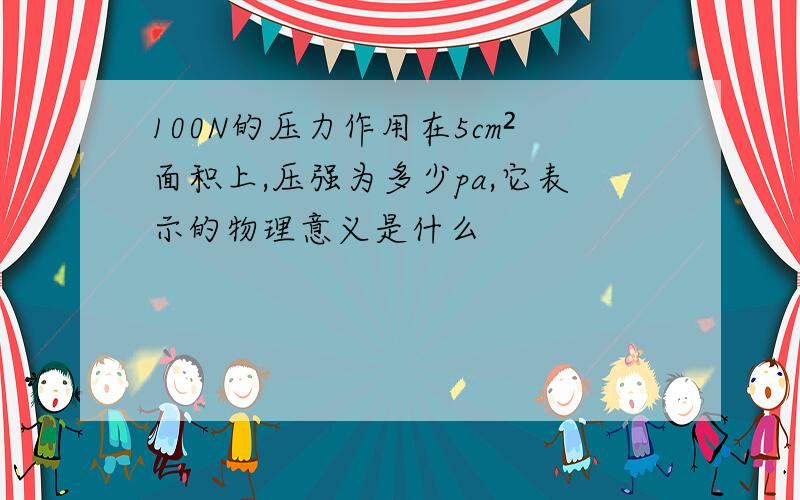 100N的压力作用在5cm²面积上,压强为多少pa,它表示的物理意义是什么