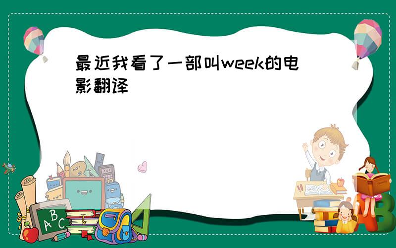 最近我看了一部叫week的电影翻译