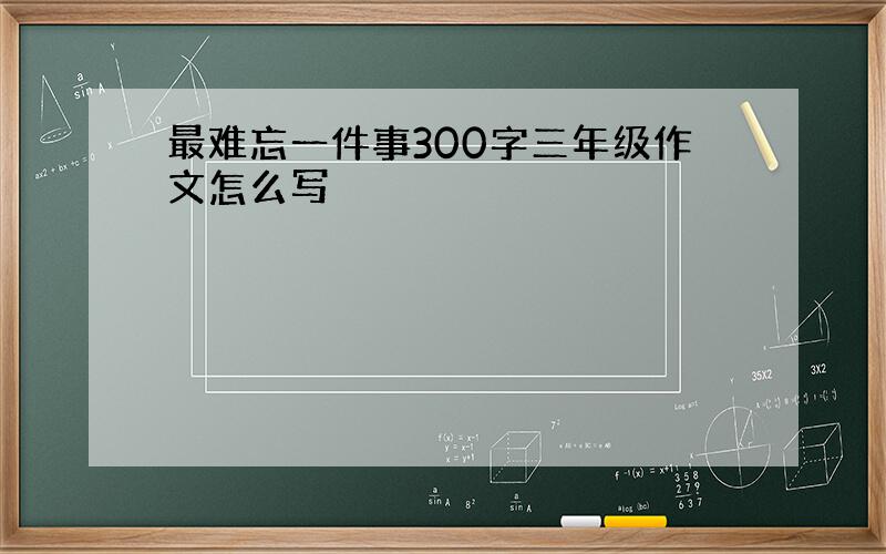 最难忘一件事300字三年级作文怎么写