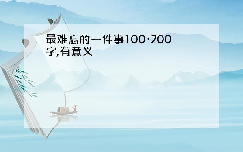 最难忘的一件事100·200字,有意义