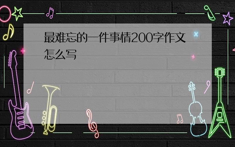 最难忘的一件事情200字作文怎么写